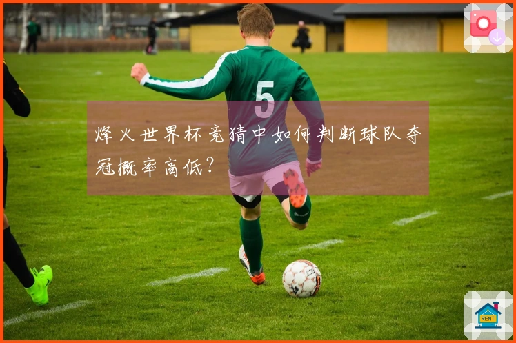 烽火世界杯竞猜中如何判断球队夺冠概率高低?