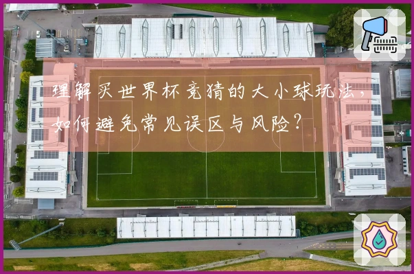 理解买世界杯竞猜的大小球玩法，如何避免常见误区与风险？