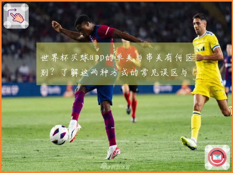 世界杯买球app的单关与串关有何区别？了解这两种方式的常见误区与选择技巧
