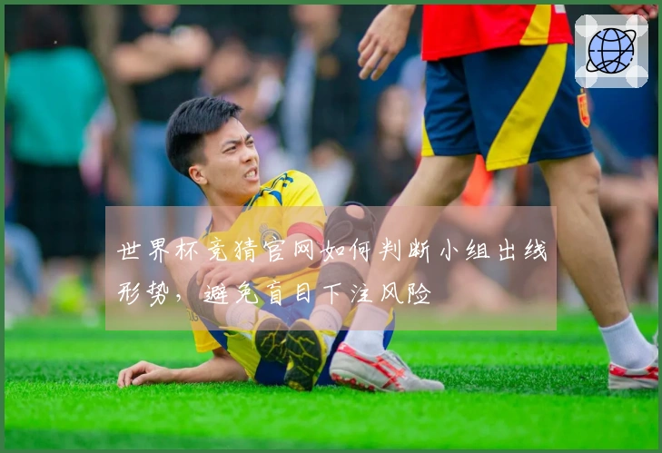 世界杯竞猜官网如何判断小组出线形势,避免盲目下注风险