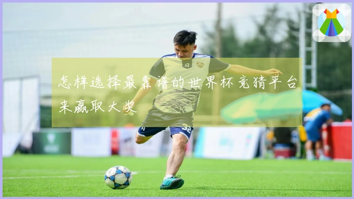 怎样选择最靠谱的世界杯竞猜平台来赢取大奖