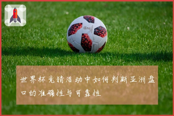 世界杯竞猜活动中如何判断亚洲盘口的准确性与可靠性