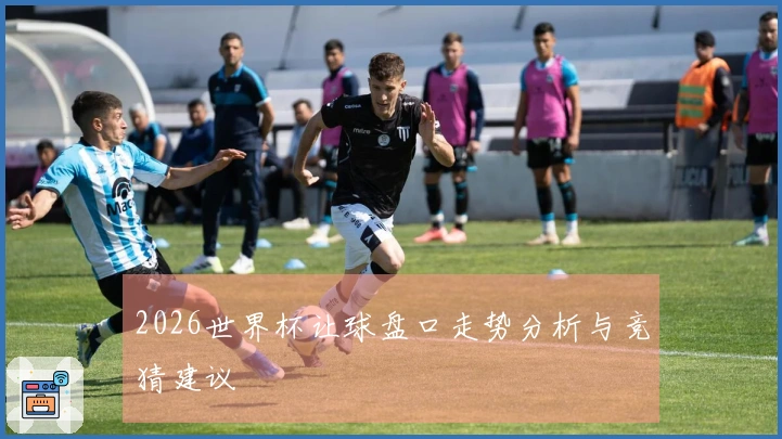 2026世界杯让球盘口走势分析与竞猜建议