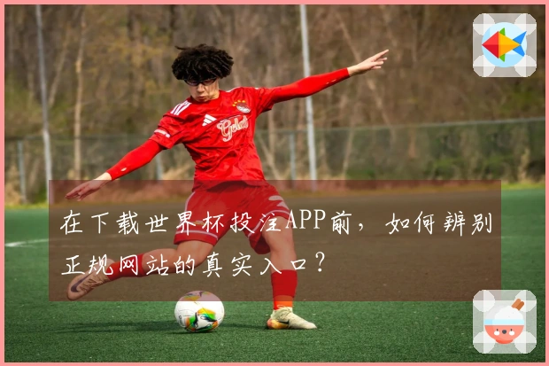 在下载世界杯投注APP前,如何辨别正规网站的真实入口?
