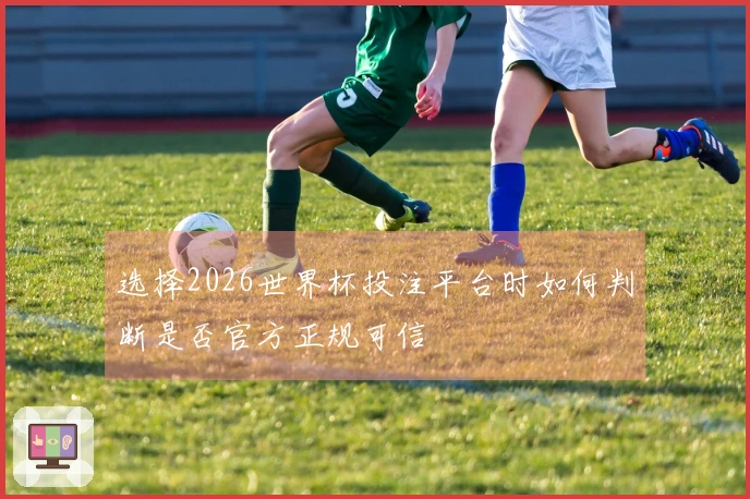 选择2026世界杯投注平台时如何判断是否官方正规可信