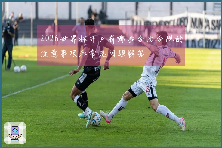 2026世界杯开户有哪些合法合规的注意事项和常见问题解答