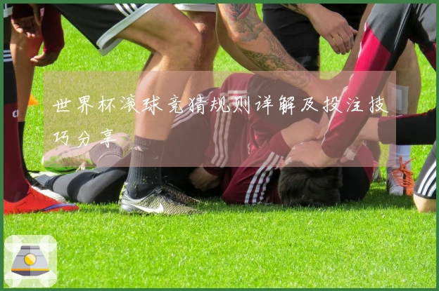 世界杯滚球竞猜规则详解及投注技巧分享