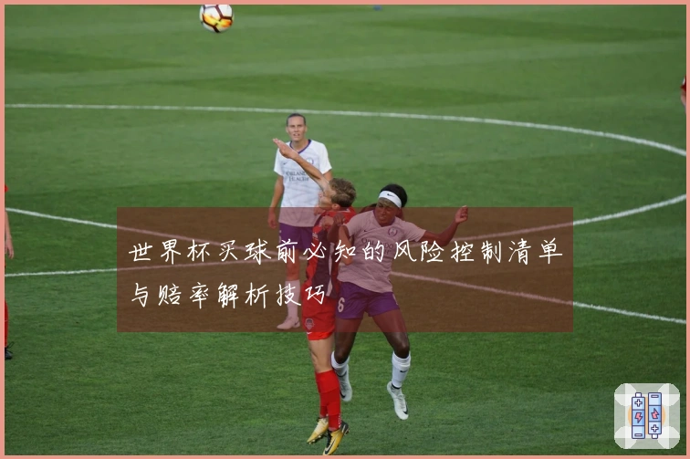 世界杯买球前必知的风险控制清单与赔率解析技巧