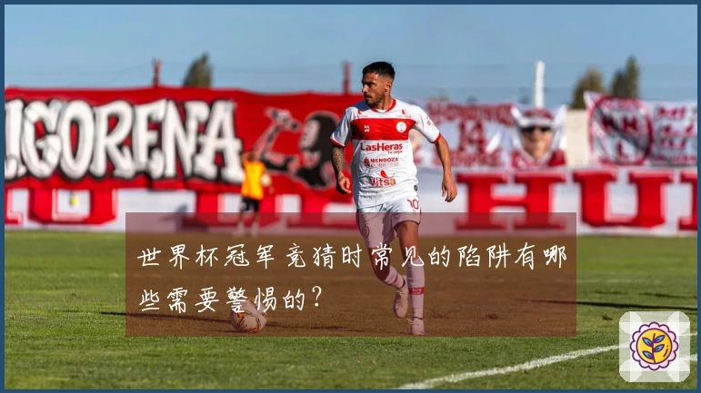 世界杯冠军竞猜时常见的陷阱有哪些需要警惕的？