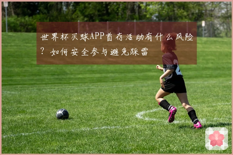 世界杯买球APP首存活动有什么风险?如何安全参与避免踩雷