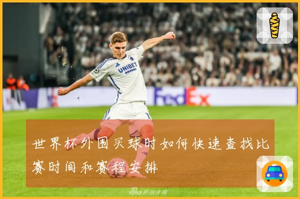 世界杯外围买球时如何快速查找比赛时间和赛程安排