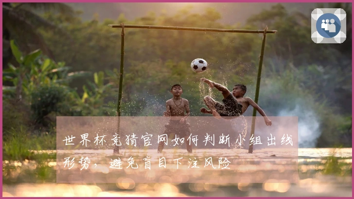 世界杯竞猜官网如何判断小组出线形势，避免盲目下注风险