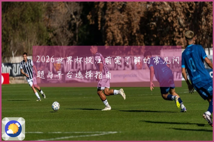 2026世界杯投注前需了解的常见问题与平台选择指南