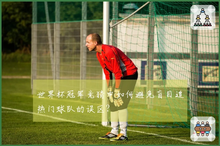 世界杯冠军竞猜中如何避免盲目追热门球队的误区？