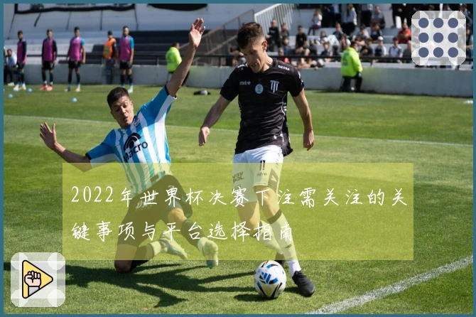 2022年世界杯决赛下注需关注的关键事项与平台选择指南