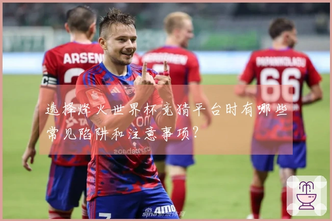 选择烽火世界杯竞猜平台时有哪些常见陷阱和注意事项?