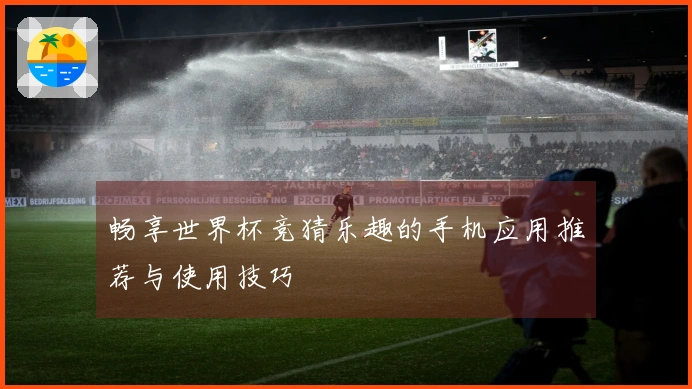 畅享世界杯竞猜乐趣的手机应用推荐与使用技巧
