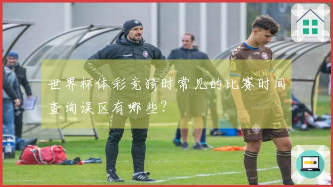 世界杯体彩竞猜时常见的比赛时间查询误区有哪些？