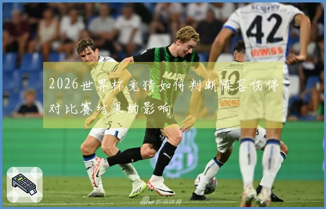 2026世界杯竞猜如何判断阵容伤停对比赛结果的影响