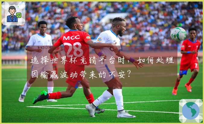 选择世界杯竞猜平台时，如何处理因输赢波动带来的不安？
