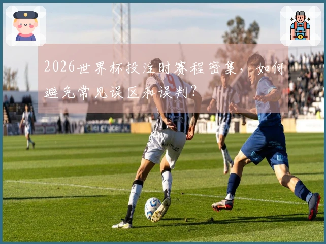 2026世界杯投注时赛程密集,如何避免常见误区和误判?