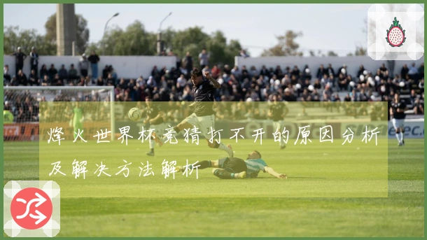 烽火世界杯竞猜打不开的原因分析及解决方法解析