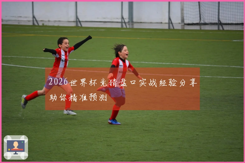 2026世界杯竞猜盘口实战经验分享助你精准预测