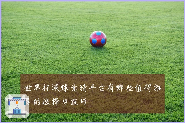世界杯滚球竞猜平台有哪些值得推荐的选择与技巧