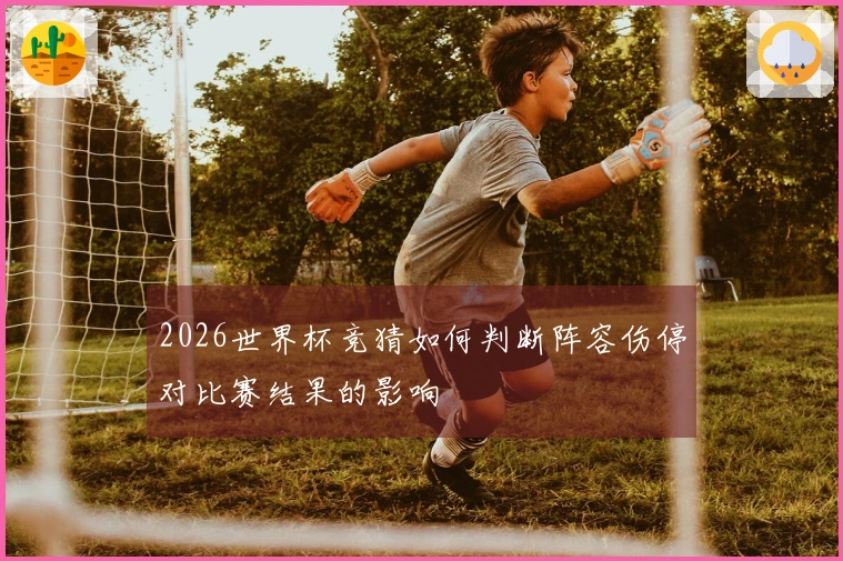 2026世界杯竞猜如何判断阵容伤停对比赛结果的影响