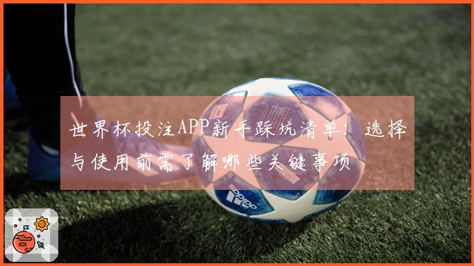 世界杯投注APP新手踩坑清单:选择与使用前需了解哪些关键事项