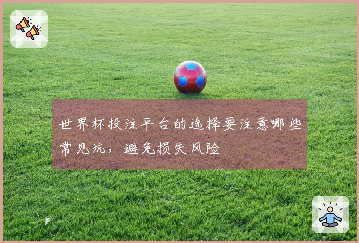 世界杯投注平台的选择要注意哪些常见坑,避免损失风险