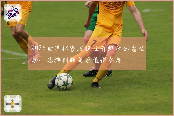 2026世界杯官方投注有哪些优惠活动，怎样判断是否值得参与