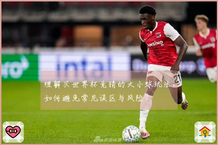 理解买世界杯竞猜的大小球玩法，如何避免常见误区与风险？