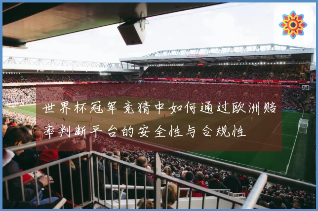 世界杯冠军竞猜中如何通过欧洲赔率判断平台的安全性与合规性