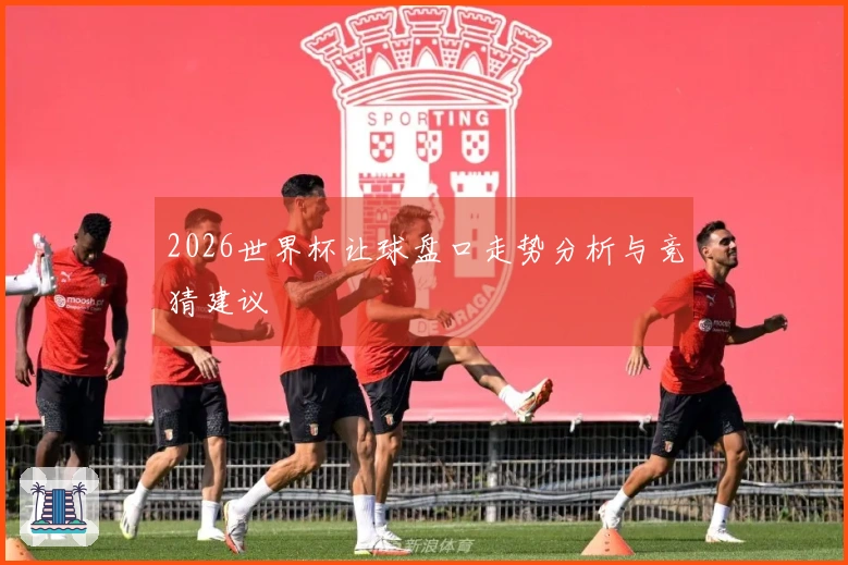 2026世界杯让球盘口走势分析与竞猜建议