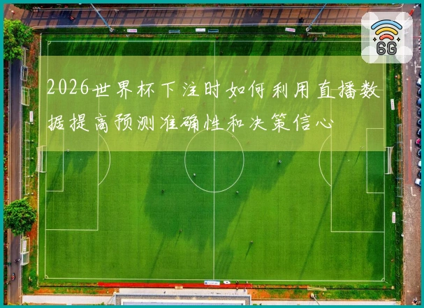 2026世界杯下注时如何利用直播数据提高预测准确性和决策信心