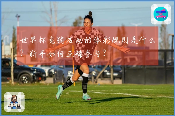 世界杯竞猜活动的体彩规则是什么？新手如何正确参与？