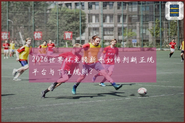 2026世界杯竞猜新手如何判断正规平台与下注规则?