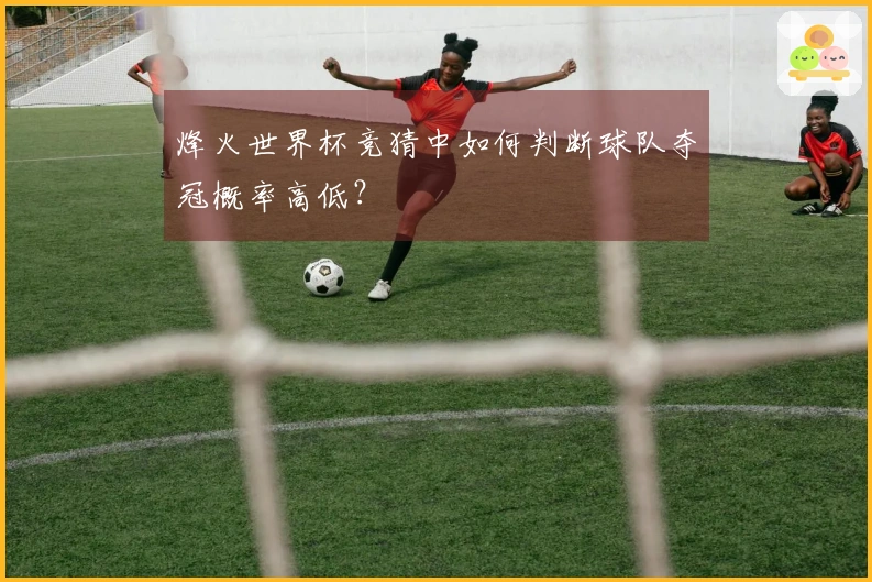 烽火世界杯竞猜中如何判断球队夺冠概率高低？