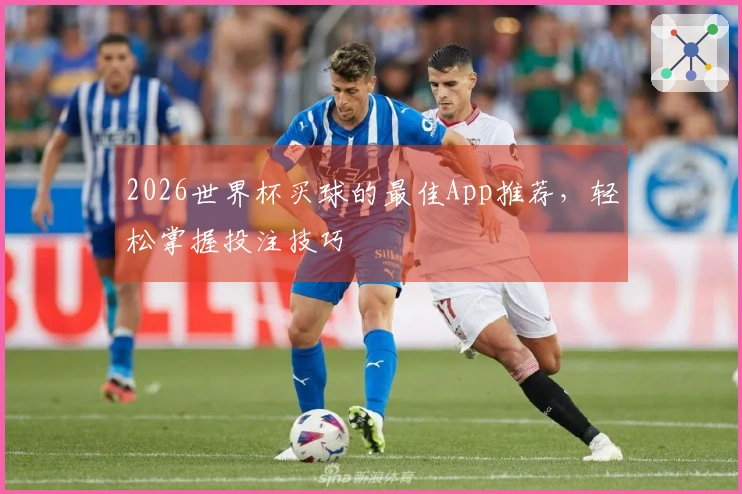 2026世界杯买球的最佳App推荐，轻松掌握投注技巧