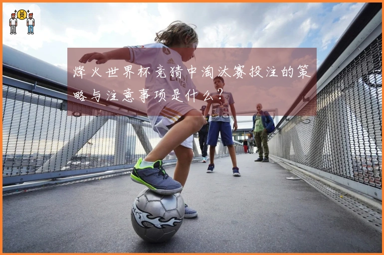 烽火世界杯竞猜中淘汰赛投注的策略与注意事项是什么?