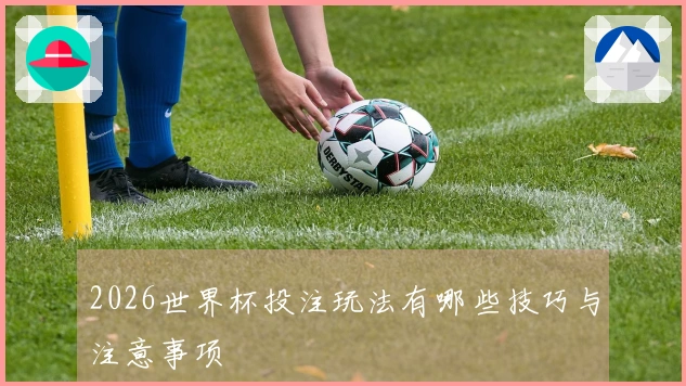 2026世界杯投注玩法有哪些技巧与注意事项