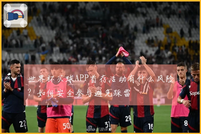 世界杯买球APP首存活动有什么风险？如何安全参与避免踩雷