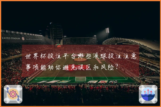 世界杯投注平台哪些滚球投注注意事项能助你避免误区和风险？