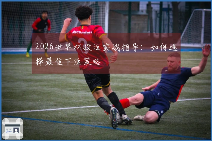 2026世界杯投注实战指导：如何选择最佳下注策略