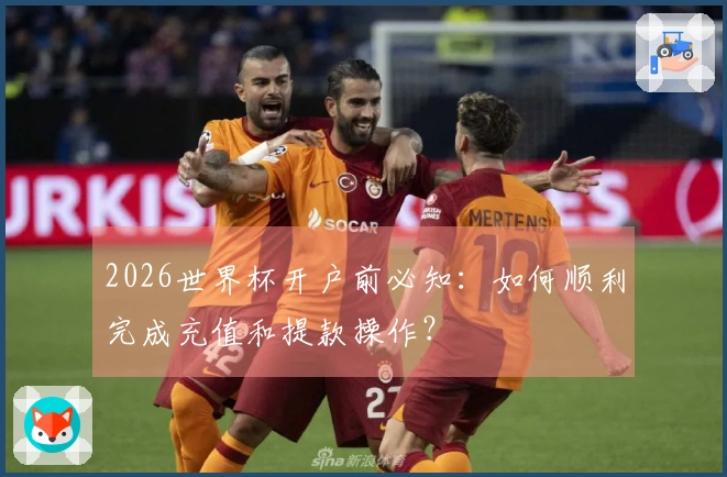 2026世界杯开户前必知：如何顺利完成充值和提款操作？
