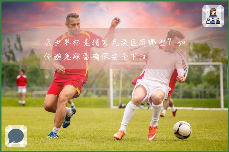 买世界杯竞猜常见误区有哪些？如何避免踩雷确保安全下注