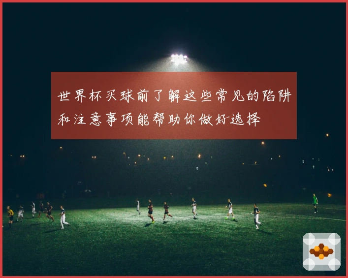世界杯买球前了解这些常见的陷阱和注意事项能帮助你做好选择