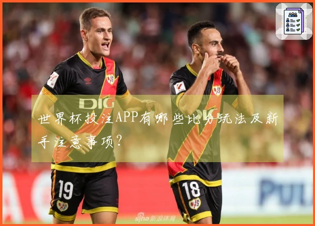 世界杯投注APP有哪些比分玩法及新手注意事项？