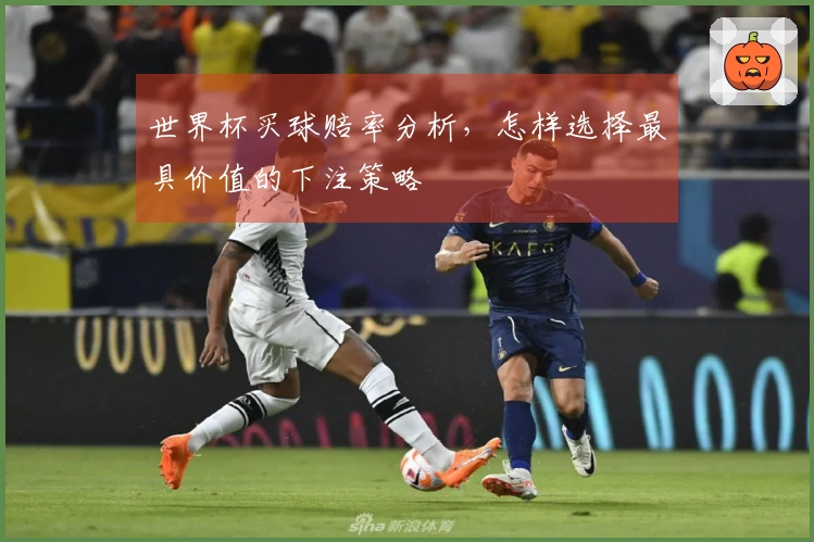 世界杯买球赔率分析，怎样选择最具价值的下注策略